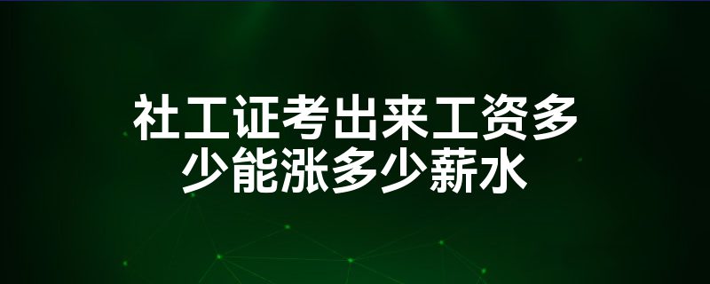 社工证考出来工资多少能涨多少薪水