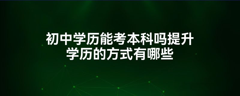 初中学历能考本科吗提升学历的方式有哪些