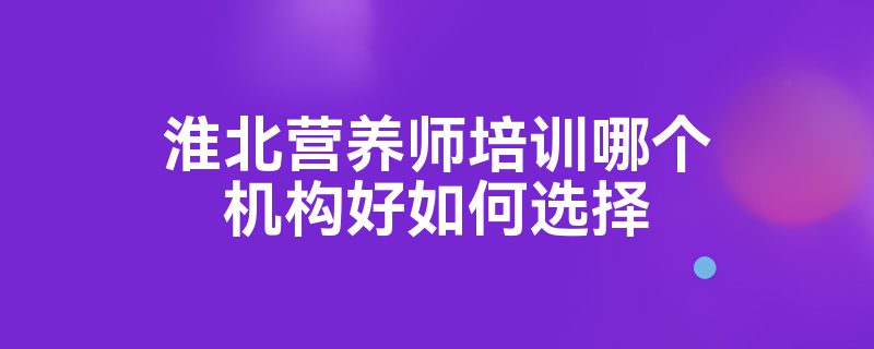 淮北营养师培训哪个机构好如何选择