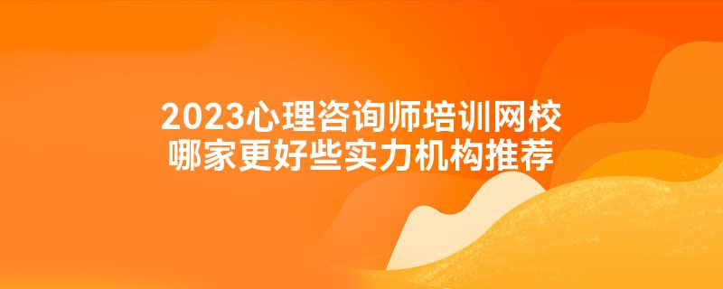 2023心理咨询师培训网校哪家更好些实力机构推荐