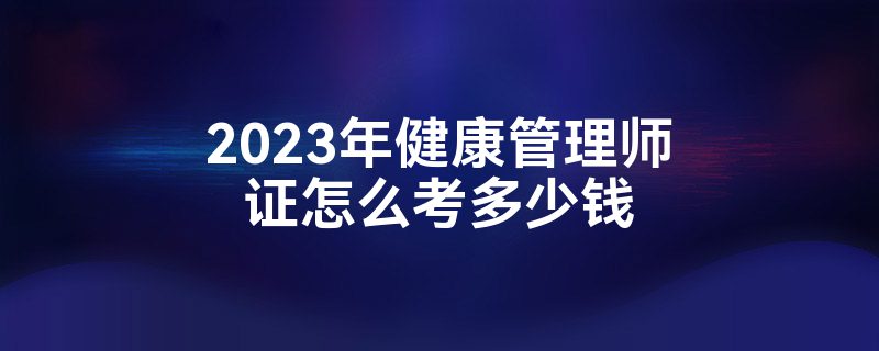 2023年健康管理师证怎么考多少钱