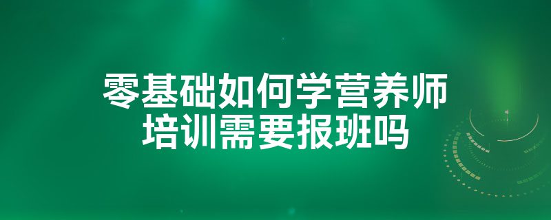 零基础如何学营养师培训需要报班吗