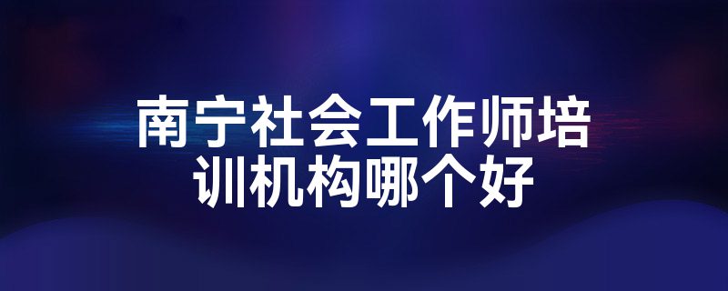 南宁社会工作师培训机构哪个好