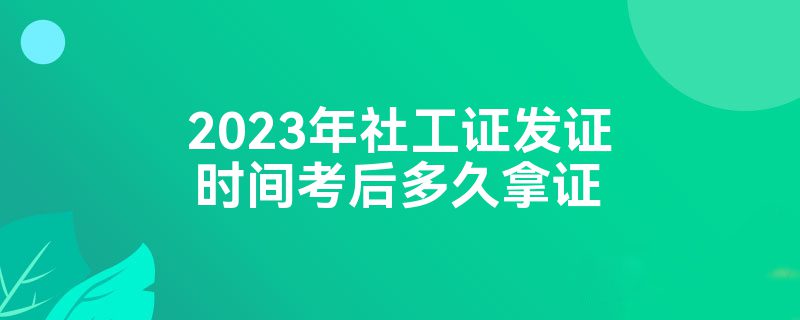 2023年社工证发证时间考后多久拿证