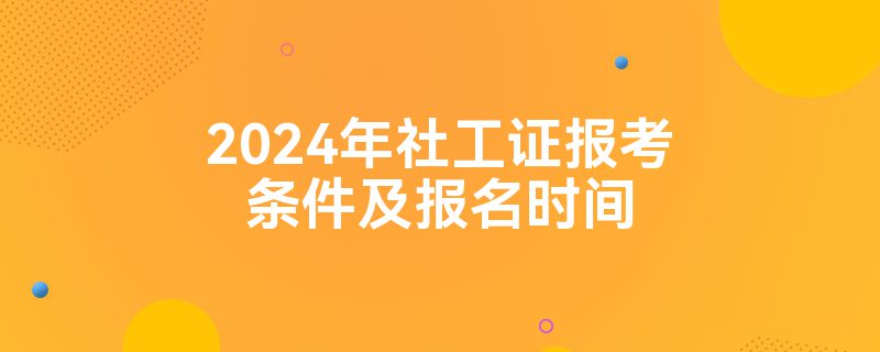 2024年社工证报考条件及报名时间