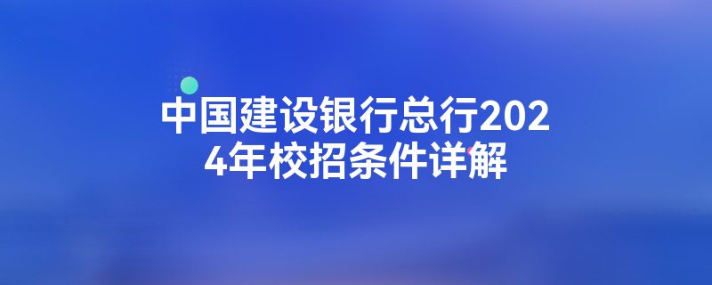 中国建设银行总行2024年校招条件详解