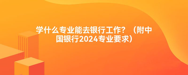 学什么专业能去银行工作？（附中国银行2024专业要求）