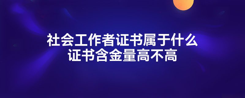 社会工作者证书属于什么证书含金量高不高