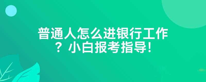 普通人怎么进银行工作？小白报考指导！