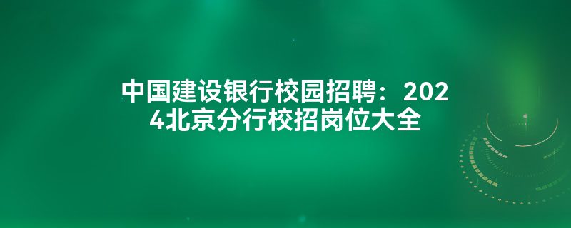 中国建设银行校园招聘：2024北京分行校招岗位大全