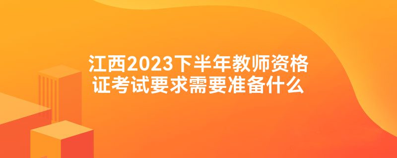 江西2023下半年教师资格证考试要求需要准备什么