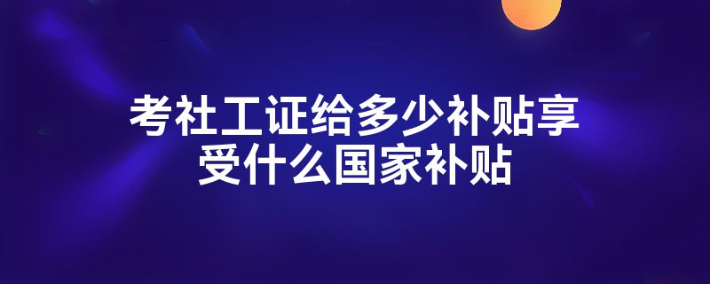 考社工证给多少补贴享受什么国家补贴