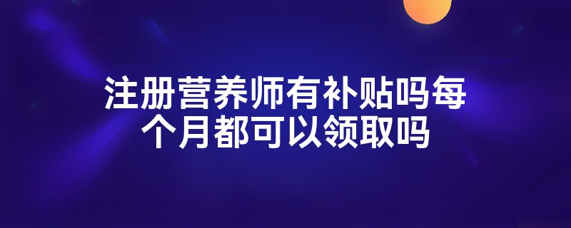 注册营养师有补贴吗每个月都可以领取吗