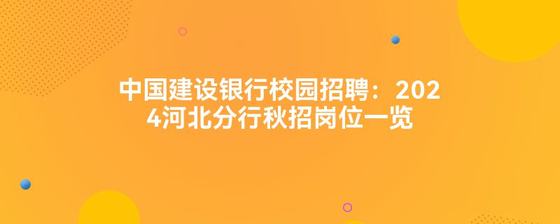 中国建设银行校园招聘：2024河北分行秋招岗位一览