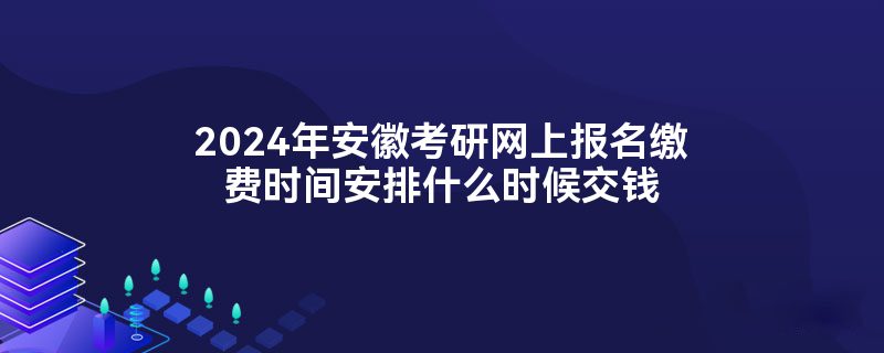 2024年安徽考研网上报名缴费时间安排什么时候交钱