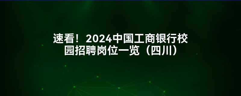 速看！2024中国工商银行校园招聘岗位一览（四川）