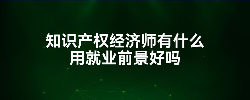 知识产权经济师有什么用就业前景好吗