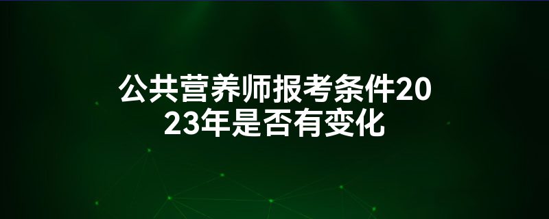 公共营养师报考条件2023年是否有变化