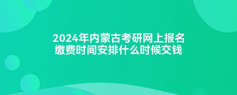 2024年内蒙古考研网上报名缴费时间安排什么时候交钱