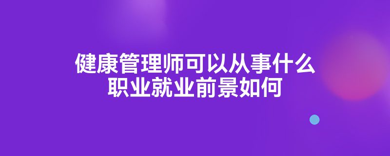 健康管理师可以从事什么职业就业前景如何