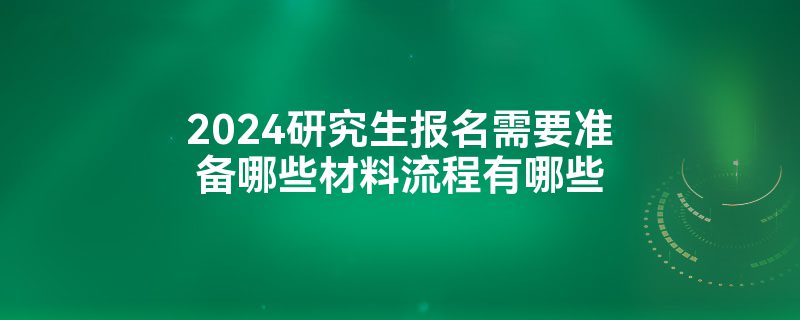 2024研究生报名需要准备哪些材料流程有哪些