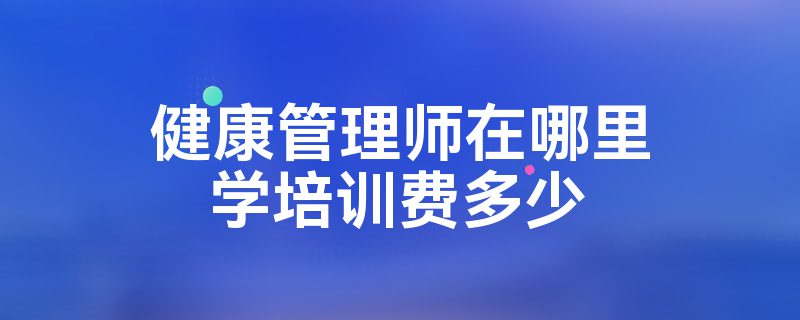 健康管理师在哪里学培训费多少