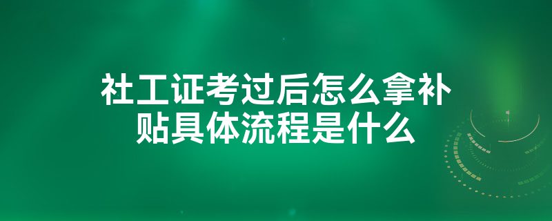 社工证考过后怎么拿补贴具体流程是什么