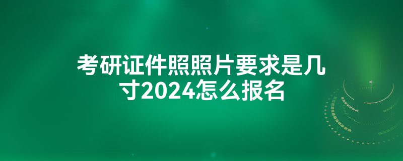 考研证件照照片要求是几寸2024怎么报名