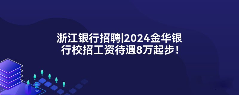 浙江银行招聘|2024金华银行校招工资待遇8万起步！