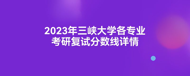 2023年三峡大学各专业考研复试分数线详情