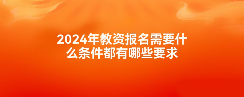 2024年教资报名需要什么条件都有哪些要求