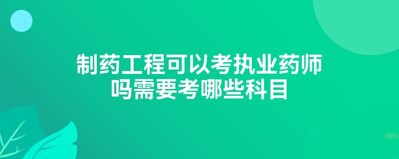 制药工程可以考执业药师吗需要考哪些科目