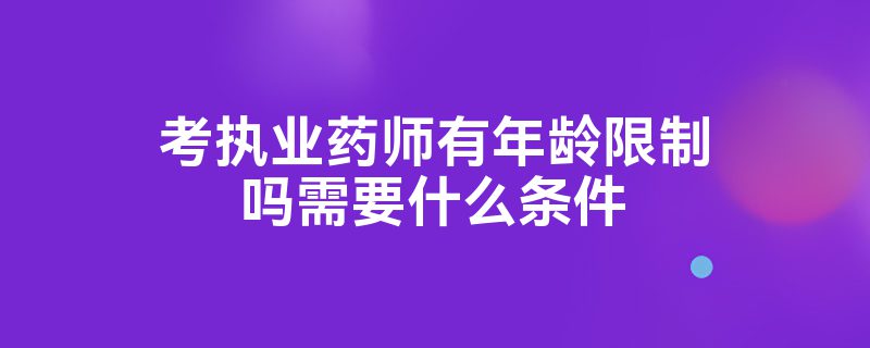 考执业药师有年龄限制吗需要什么条件