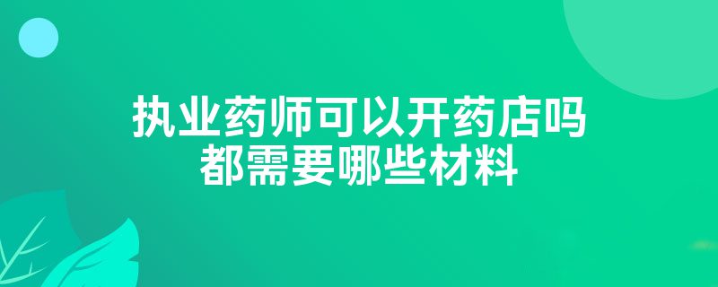 执业药师可以开药店吗都需要哪些材料