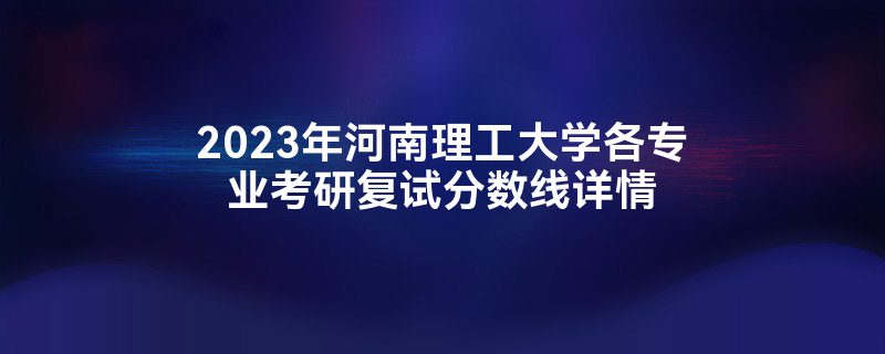 2023年河南理工大学各专业考研复试分数线详情