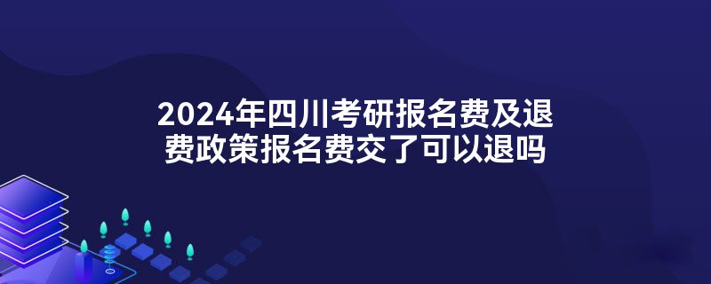 2024年四川考研报名费及退费政策报名费交了可以退吗