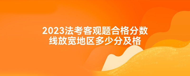 2023法考客观题合格分数线放宽地区多少分及格