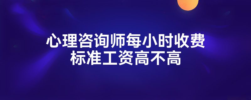 心理咨询师每小时收费标准工资高不高