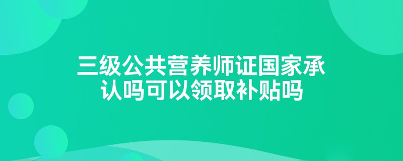 三级公共营养师证国家承认吗可以领取补贴吗