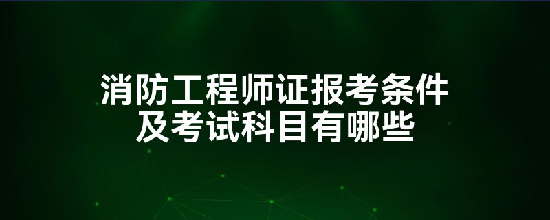 消防工程师证报考条件及考试科目有哪些