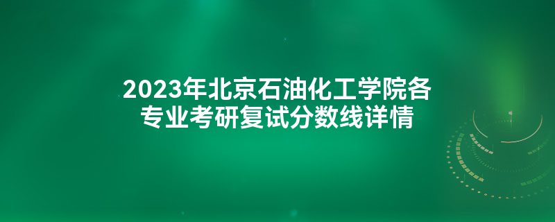 2023年北京石油化工学院各专业考研复试分数线详情