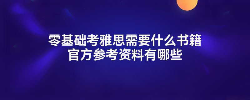 零基础考雅思需要什么书籍官方参考资料有哪些