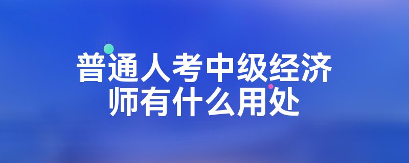 普通人考中级经济师有什么用处