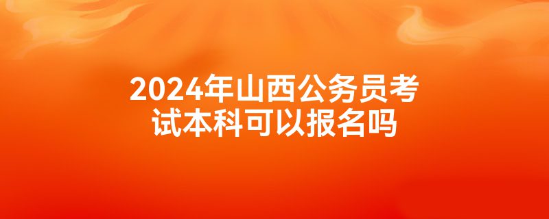 2024年山西公务员考试本科可以报名吗