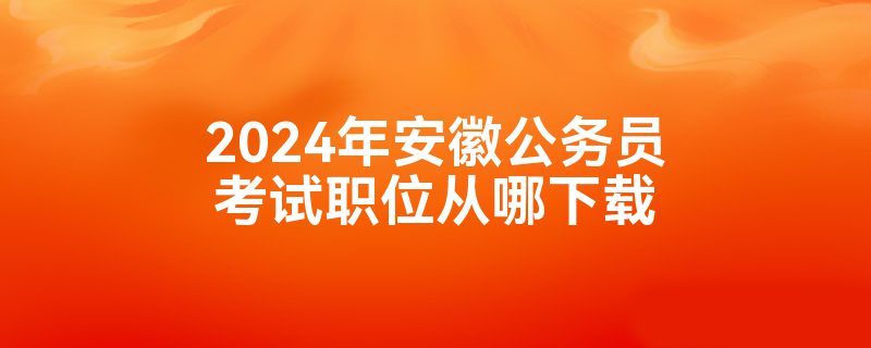 2024年安徽公务员考试职位从哪下载