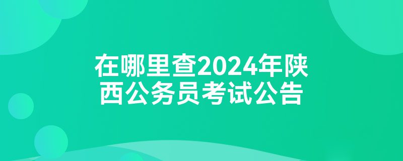 在哪里查2024年陕西公务员考试公告