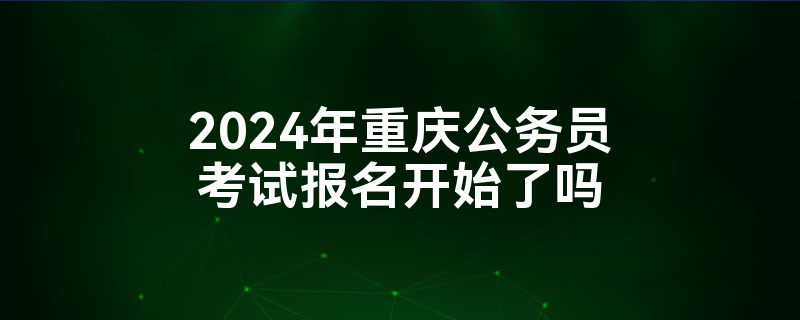 2024年重庆公务员考试报名开始了吗