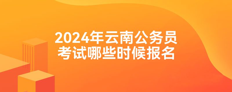 2024年云南公务员考试哪些时候报名
