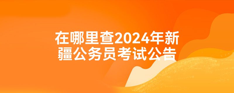 在哪里查2024年新疆公务员考试公告