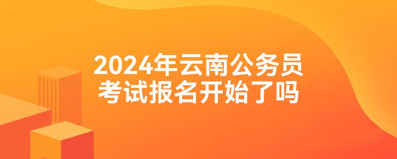 2024年云南公务员考试报名开始了吗
